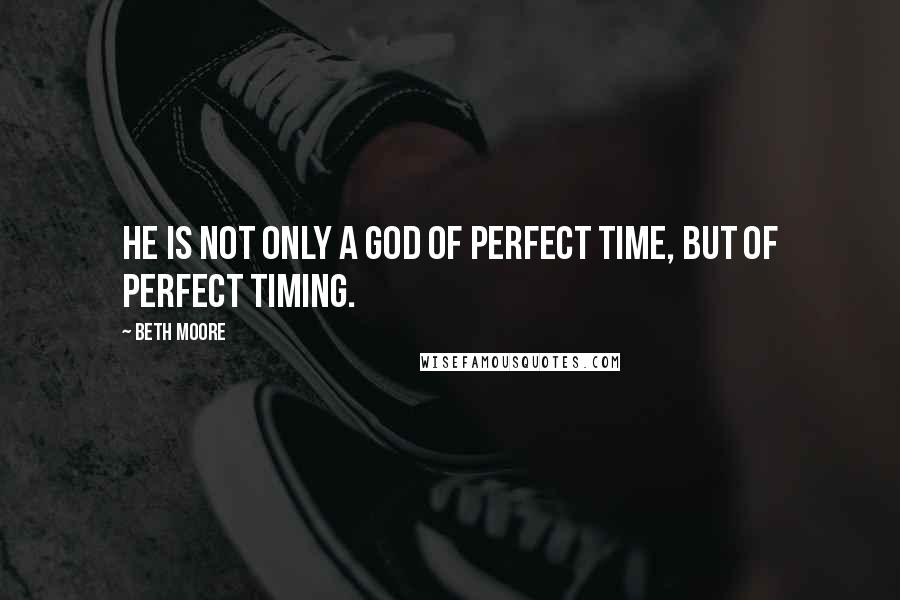 Beth Moore Quotes: He is not only a God of perfect time, but of perfect timing.