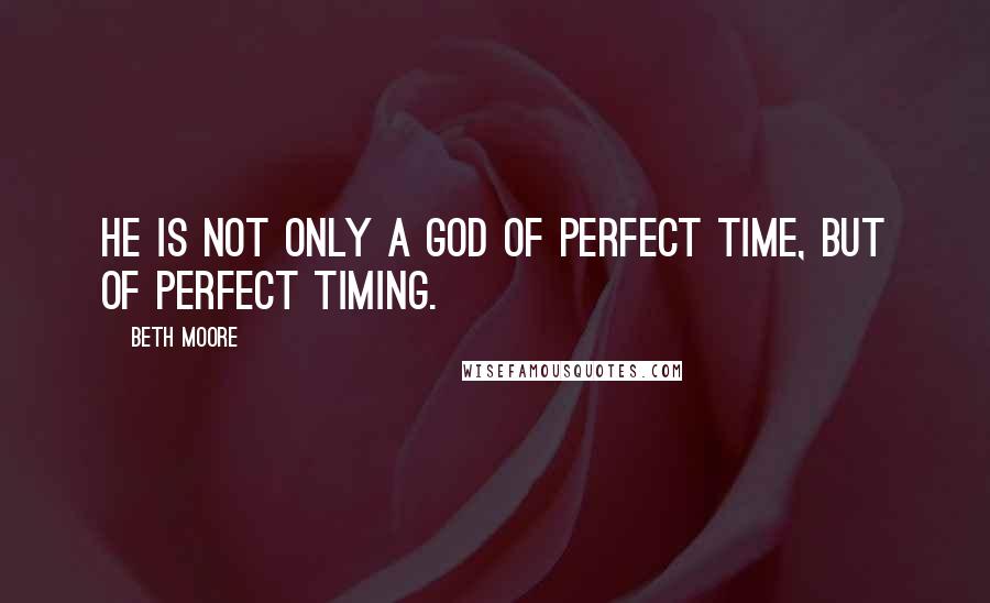 Beth Moore Quotes: He is not only a God of perfect time, but of perfect timing.