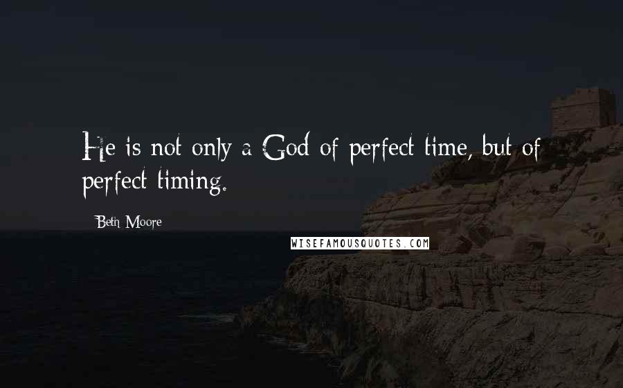 Beth Moore Quotes: He is not only a God of perfect time, but of perfect timing.