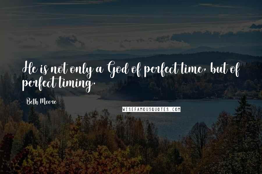 Beth Moore Quotes: He is not only a God of perfect time, but of perfect timing.