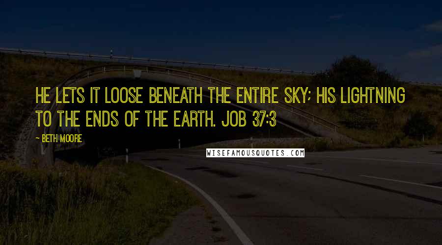 Beth Moore Quotes: He lets it loose beneath the entire sky; His lightning to the ends of the earth. Job 37:3