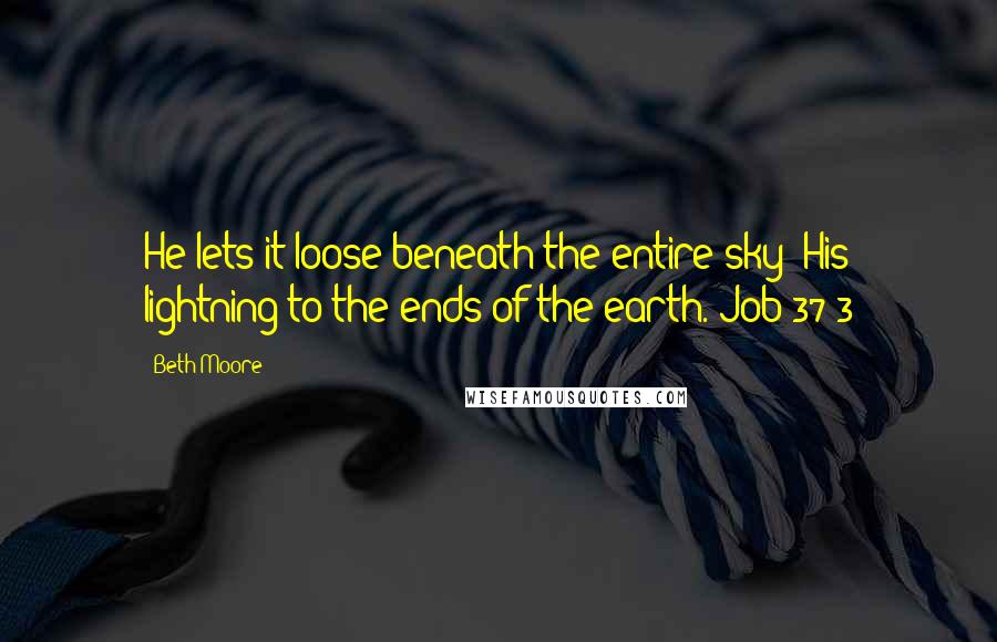 Beth Moore Quotes: He lets it loose beneath the entire sky; His lightning to the ends of the earth. Job 37:3