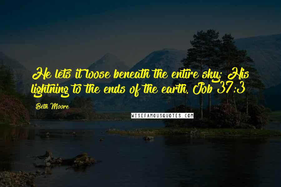 Beth Moore Quotes: He lets it loose beneath the entire sky; His lightning to the ends of the earth. Job 37:3