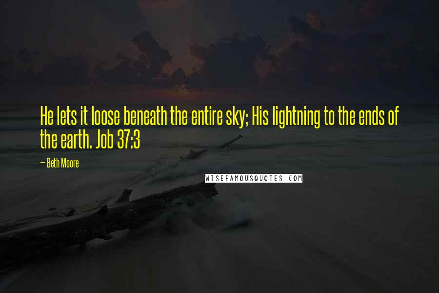 Beth Moore Quotes: He lets it loose beneath the entire sky; His lightning to the ends of the earth. Job 37:3