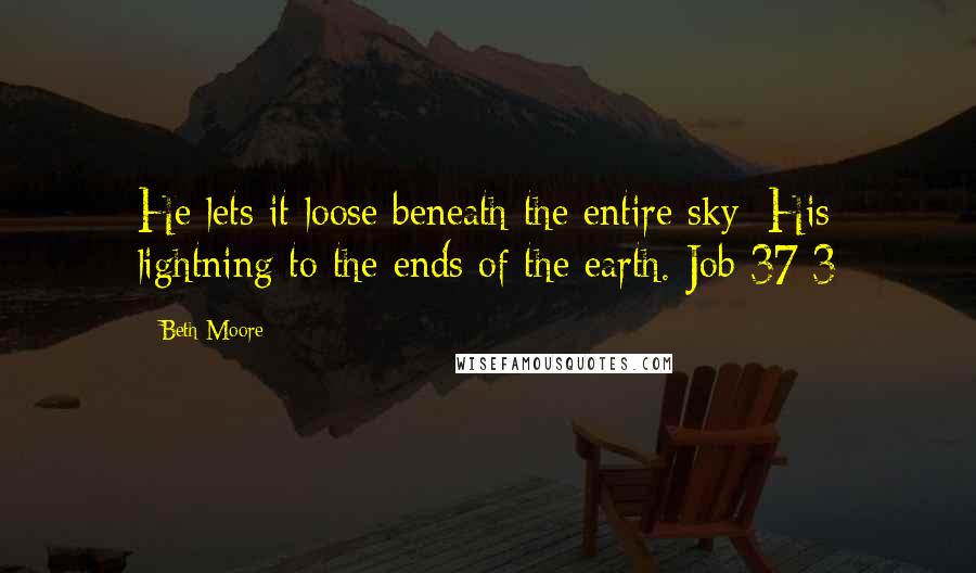 Beth Moore Quotes: He lets it loose beneath the entire sky; His lightning to the ends of the earth. Job 37:3