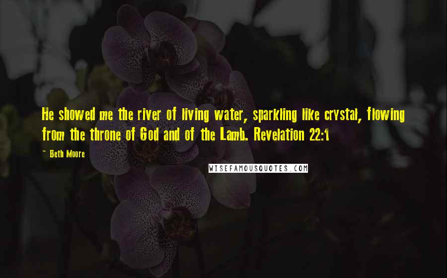 Beth Moore Quotes: He showed me the river of living water, sparkling like crystal, flowing from the throne of God and of the Lamb. Revelation 22:1