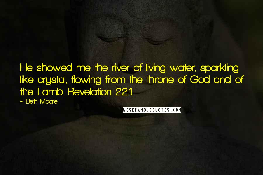 Beth Moore Quotes: He showed me the river of living water, sparkling like crystal, flowing from the throne of God and of the Lamb. Revelation 22:1
