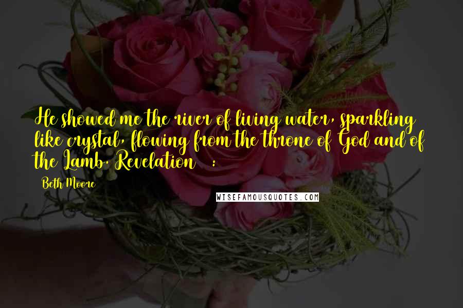 Beth Moore Quotes: He showed me the river of living water, sparkling like crystal, flowing from the throne of God and of the Lamb. Revelation 22:1