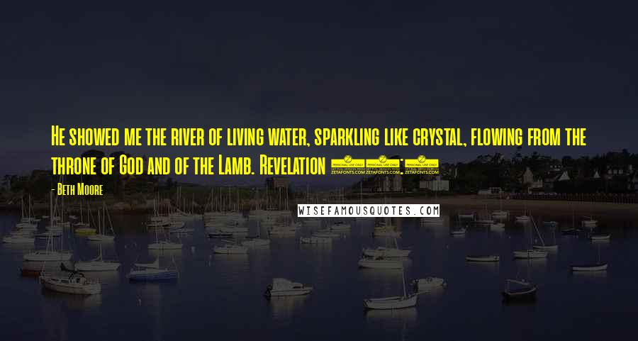 Beth Moore Quotes: He showed me the river of living water, sparkling like crystal, flowing from the throne of God and of the Lamb. Revelation 22:1