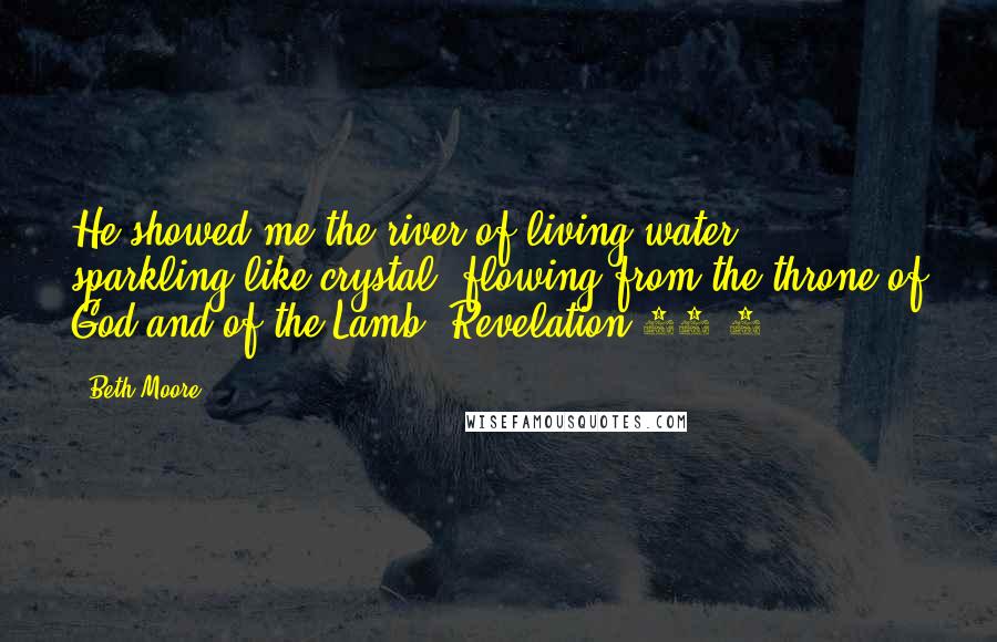 Beth Moore Quotes: He showed me the river of living water, sparkling like crystal, flowing from the throne of God and of the Lamb. Revelation 22:1