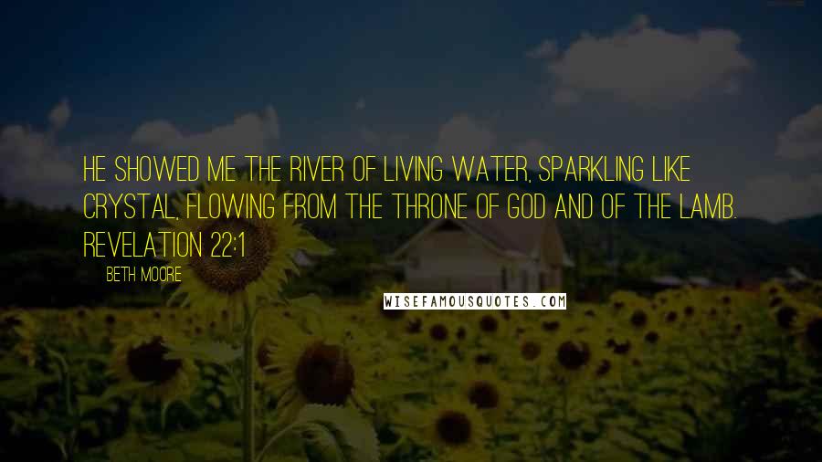 Beth Moore Quotes: He showed me the river of living water, sparkling like crystal, flowing from the throne of God and of the Lamb. Revelation 22:1