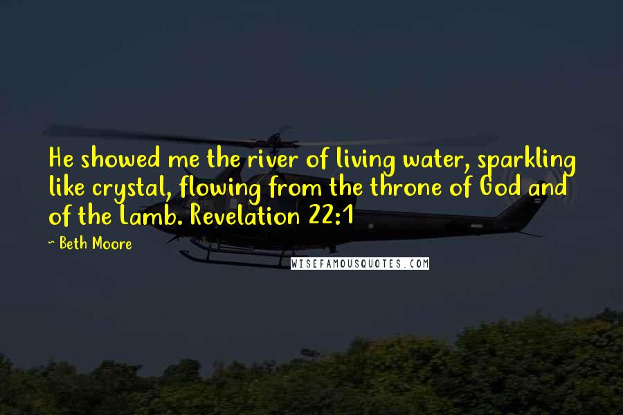 Beth Moore Quotes: He showed me the river of living water, sparkling like crystal, flowing from the throne of God and of the Lamb. Revelation 22:1