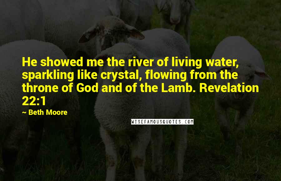 Beth Moore Quotes: He showed me the river of living water, sparkling like crystal, flowing from the throne of God and of the Lamb. Revelation 22:1