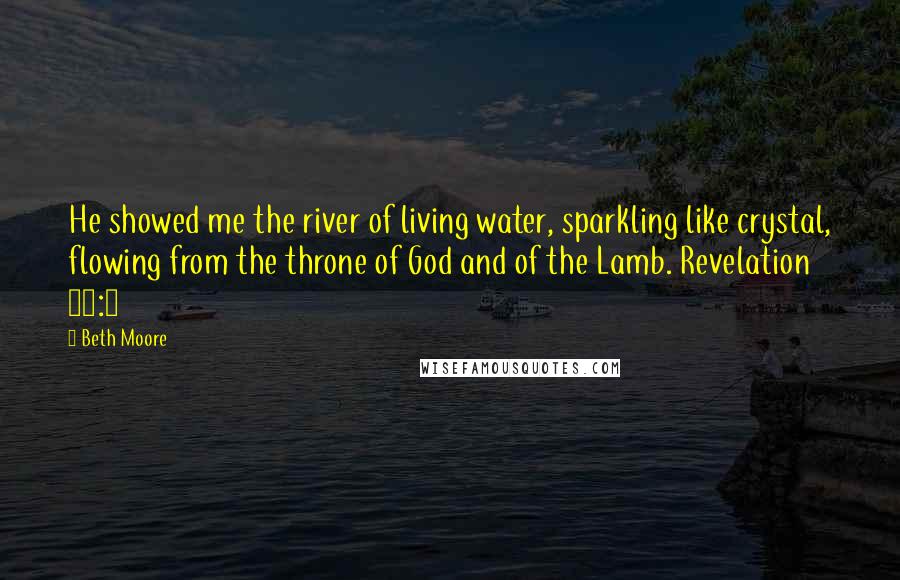 Beth Moore Quotes: He showed me the river of living water, sparkling like crystal, flowing from the throne of God and of the Lamb. Revelation 22:1