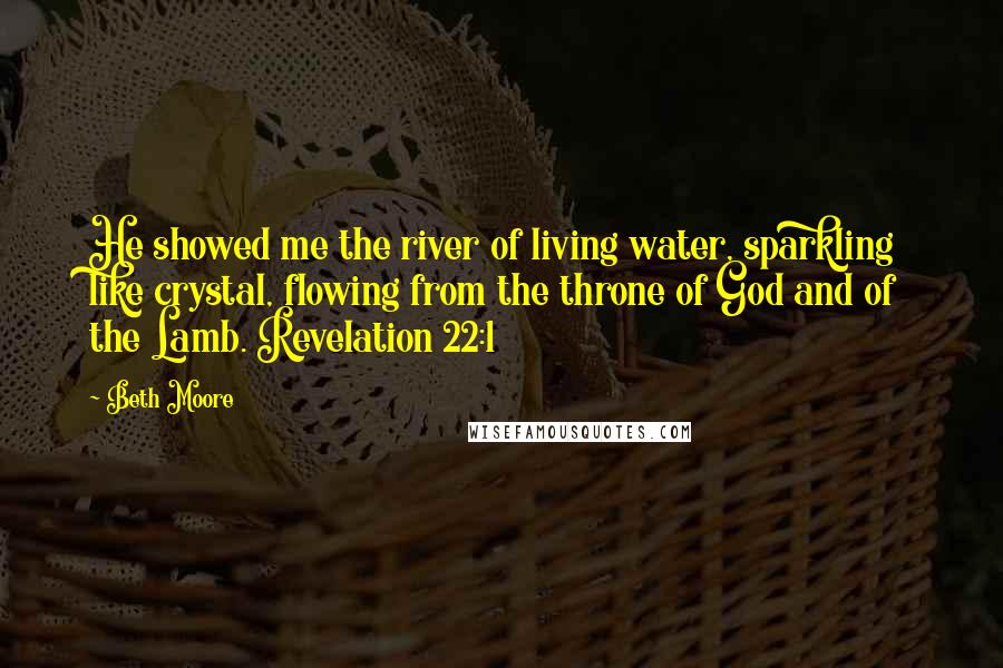 Beth Moore Quotes: He showed me the river of living water, sparkling like crystal, flowing from the throne of God and of the Lamb. Revelation 22:1