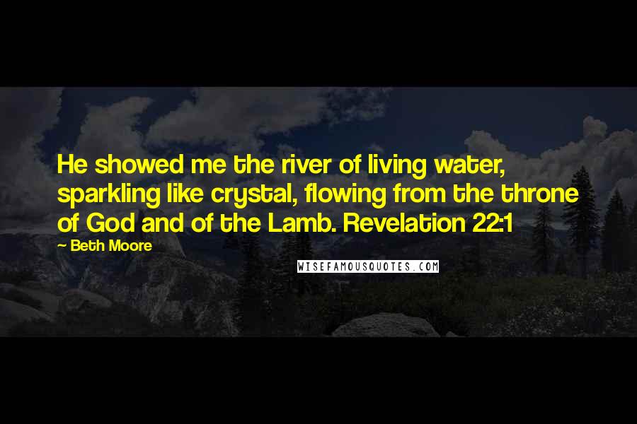 Beth Moore Quotes: He showed me the river of living water, sparkling like crystal, flowing from the throne of God and of the Lamb. Revelation 22:1