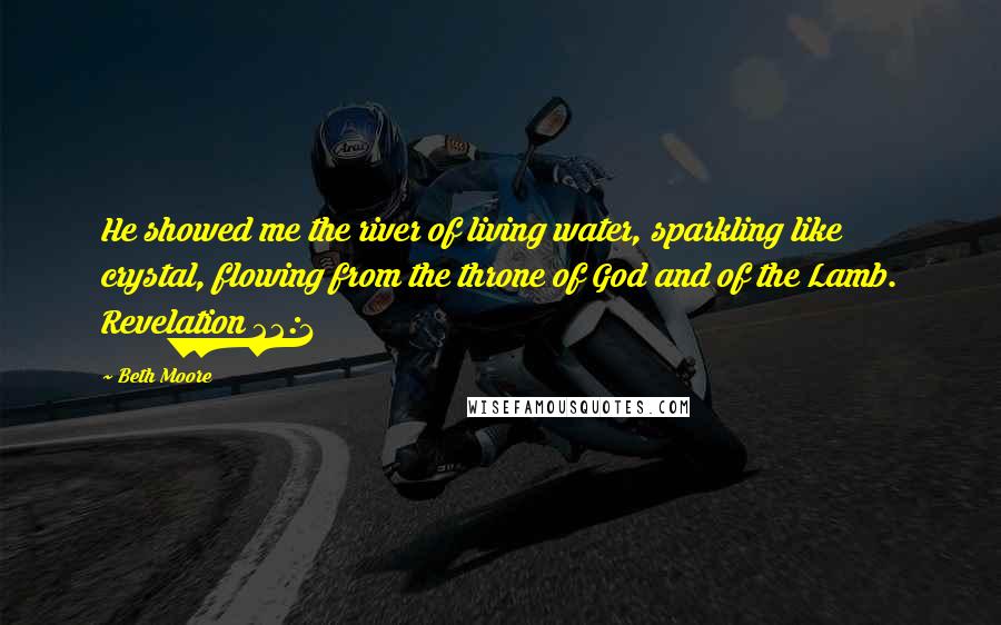 Beth Moore Quotes: He showed me the river of living water, sparkling like crystal, flowing from the throne of God and of the Lamb. Revelation 22:1