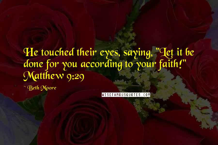 Beth Moore Quotes: He touched their eyes, saying, "Let it be done for you according to your faith!" Matthew 9:29
