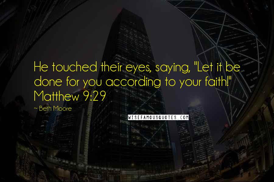 Beth Moore Quotes: He touched their eyes, saying, "Let it be done for you according to your faith!" Matthew 9:29