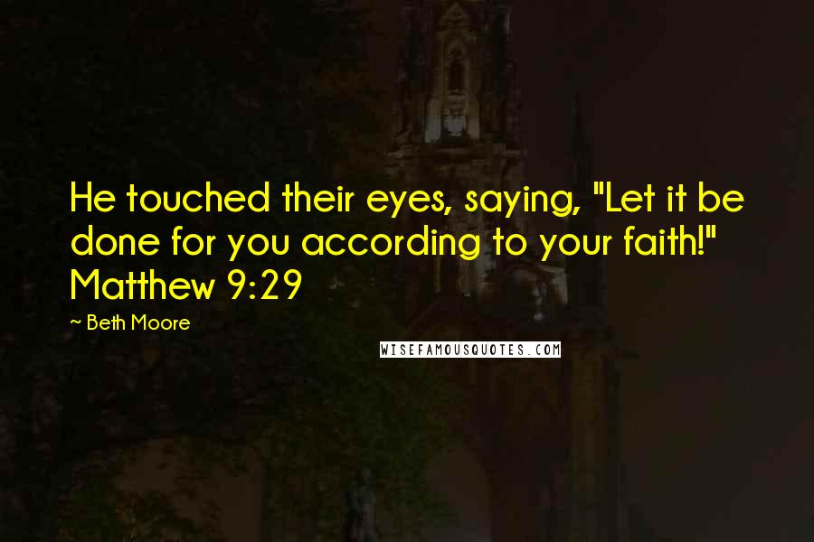 Beth Moore Quotes: He touched their eyes, saying, "Let it be done for you according to your faith!" Matthew 9:29