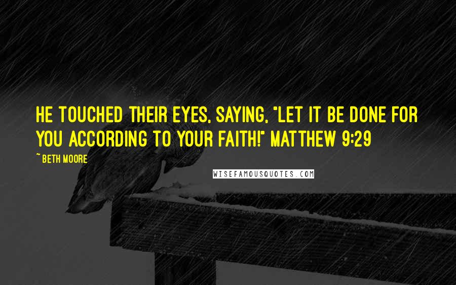 Beth Moore Quotes: He touched their eyes, saying, "Let it be done for you according to your faith!" Matthew 9:29