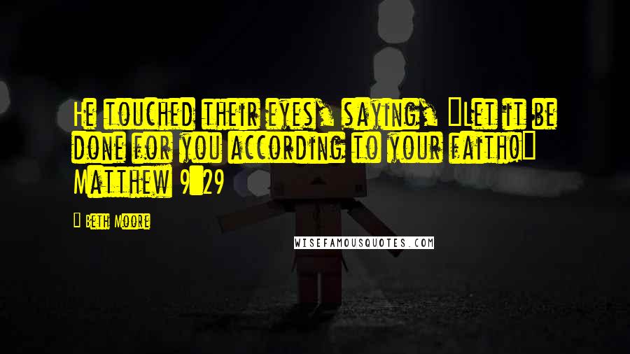 Beth Moore Quotes: He touched their eyes, saying, "Let it be done for you according to your faith!" Matthew 9:29