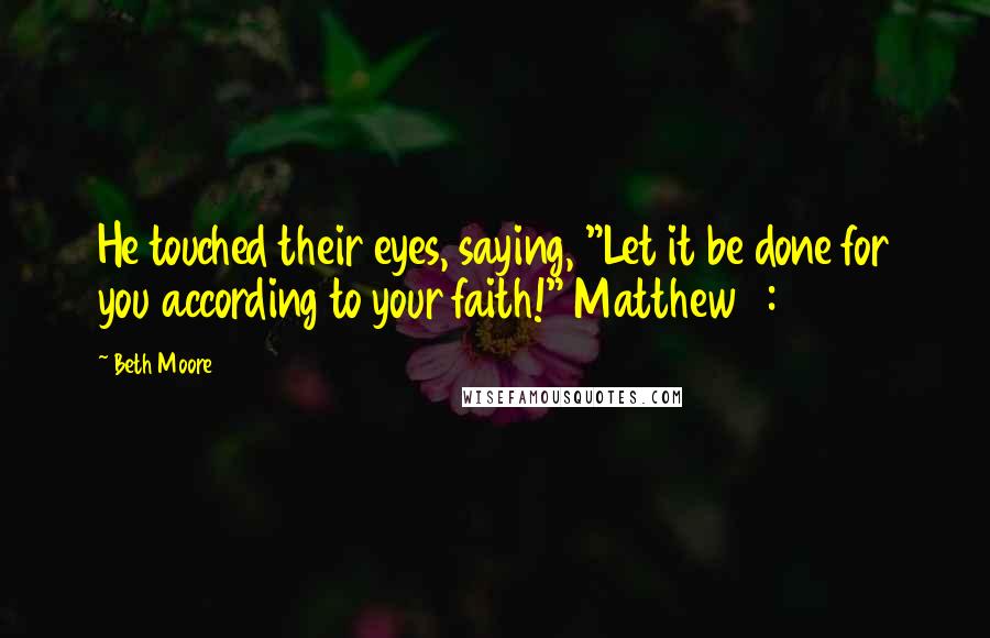 Beth Moore Quotes: He touched their eyes, saying, "Let it be done for you according to your faith!" Matthew 9:29