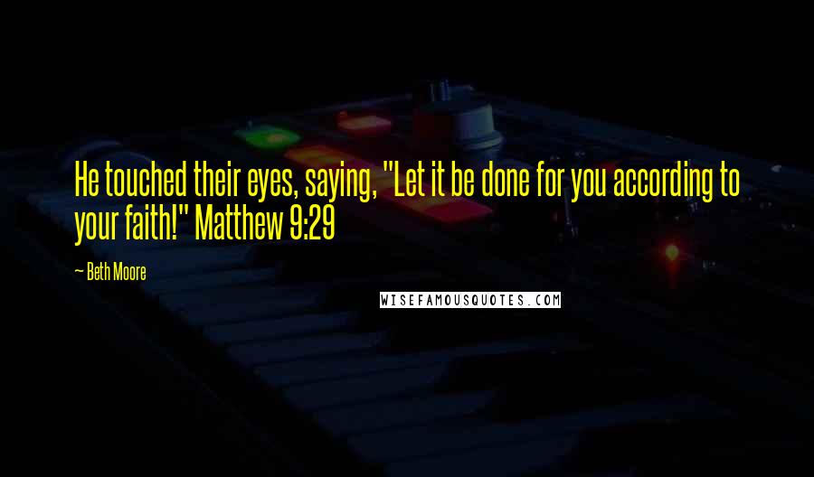 Beth Moore Quotes: He touched their eyes, saying, "Let it be done for you according to your faith!" Matthew 9:29