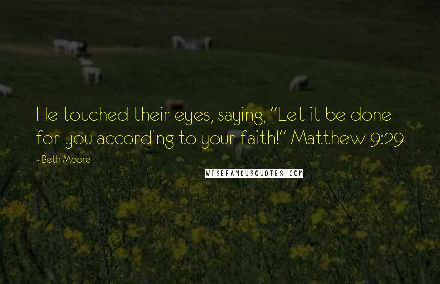 Beth Moore Quotes: He touched their eyes, saying, "Let it be done for you according to your faith!" Matthew 9:29