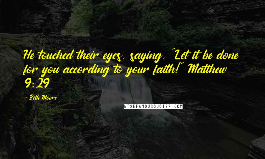 Beth Moore Quotes: He touched their eyes, saying, "Let it be done for you according to your faith!" Matthew 9:29