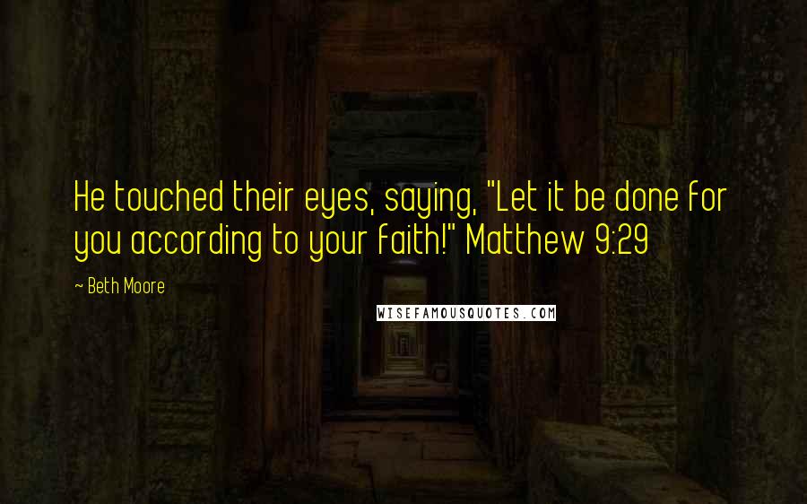 Beth Moore Quotes: He touched their eyes, saying, "Let it be done for you according to your faith!" Matthew 9:29