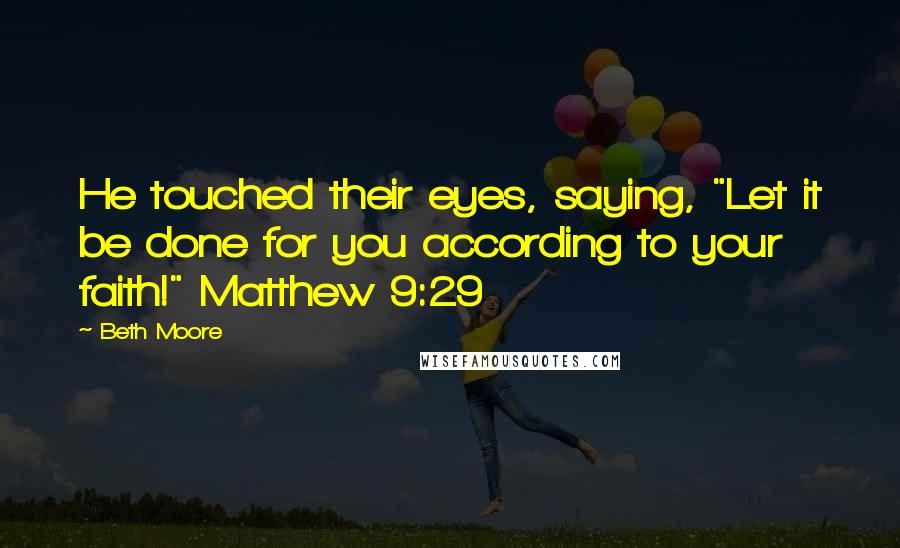 Beth Moore Quotes: He touched their eyes, saying, "Let it be done for you according to your faith!" Matthew 9:29