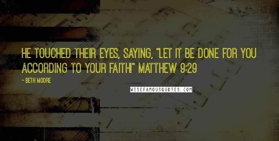 Beth Moore Quotes: He touched their eyes, saying, "Let it be done for you according to your faith!" Matthew 9:29