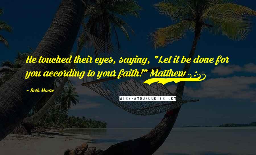 Beth Moore Quotes: He touched their eyes, saying, "Let it be done for you according to your faith!" Matthew 9:29