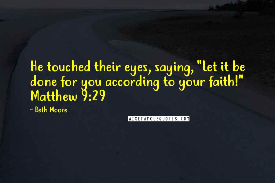 Beth Moore Quotes: He touched their eyes, saying, "Let it be done for you according to your faith!" Matthew 9:29