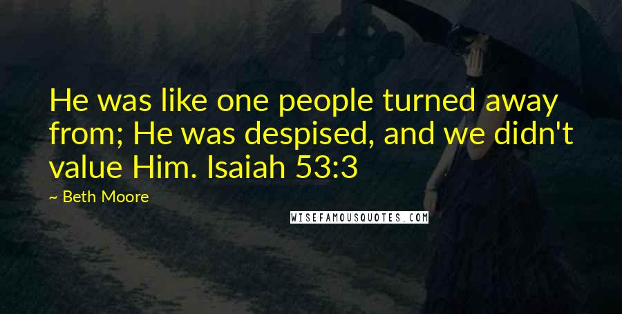 Beth Moore Quotes: He was like one people turned away from; He was despised, and we didn't value Him. Isaiah 53:3