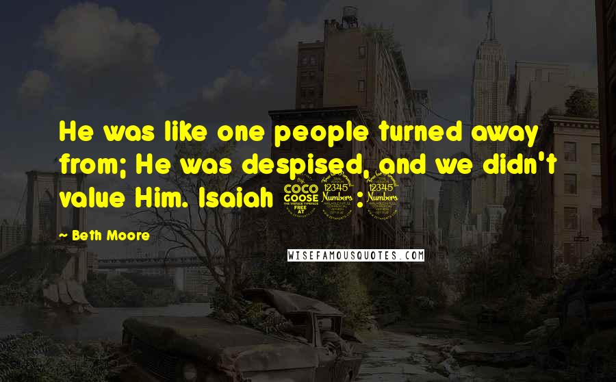 Beth Moore Quotes: He was like one people turned away from; He was despised, and we didn't value Him. Isaiah 53:3