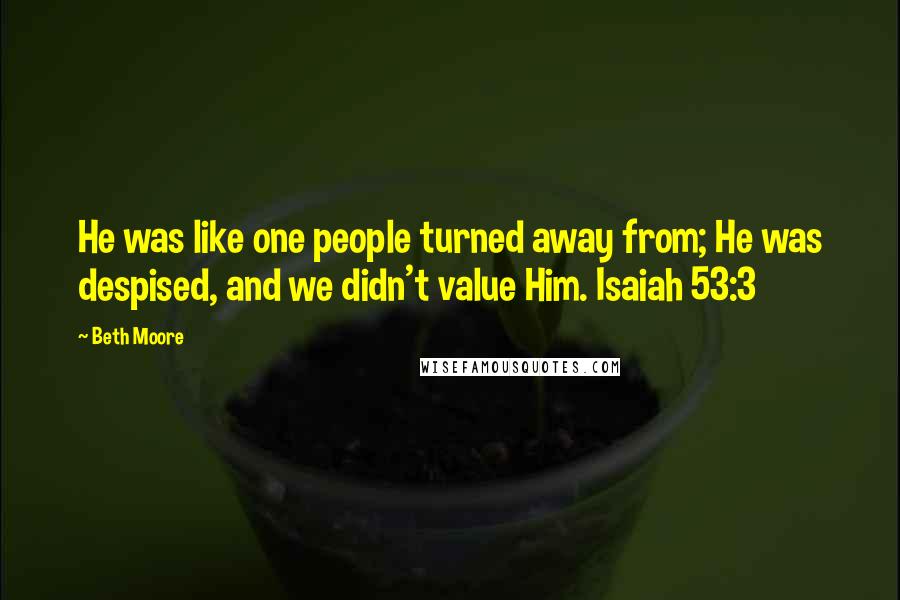 Beth Moore Quotes: He was like one people turned away from; He was despised, and we didn't value Him. Isaiah 53:3