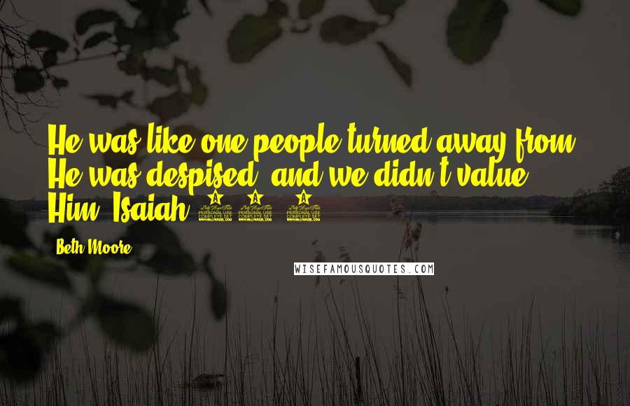 Beth Moore Quotes: He was like one people turned away from; He was despised, and we didn't value Him. Isaiah 53:3