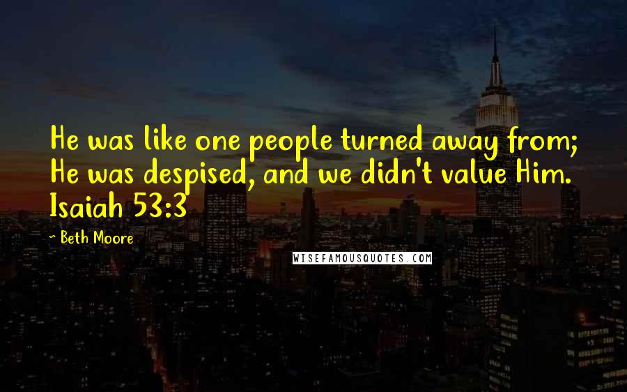 Beth Moore Quotes: He was like one people turned away from; He was despised, and we didn't value Him. Isaiah 53:3