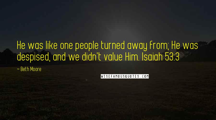 Beth Moore Quotes: He was like one people turned away from; He was despised, and we didn't value Him. Isaiah 53:3