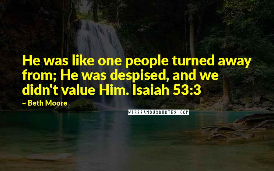 Beth Moore Quotes: He was like one people turned away from; He was despised, and we didn't value Him. Isaiah 53:3