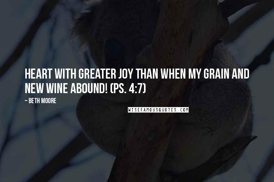 Beth Moore Quotes: heart with greater joy than when my grain and new wine abound! (Ps. 4:7)