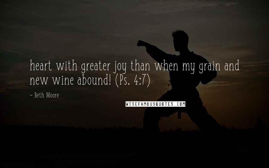 Beth Moore Quotes: heart with greater joy than when my grain and new wine abound! (Ps. 4:7)