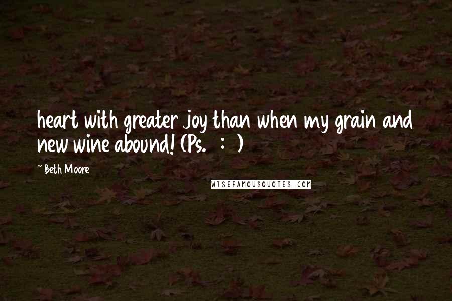 Beth Moore Quotes: heart with greater joy than when my grain and new wine abound! (Ps. 4:7)