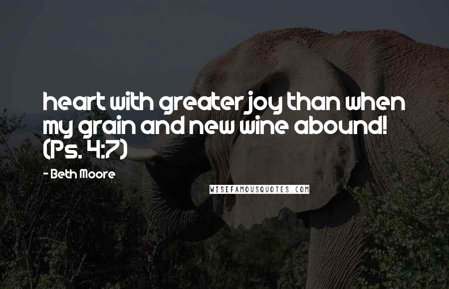 Beth Moore Quotes: heart with greater joy than when my grain and new wine abound! (Ps. 4:7)