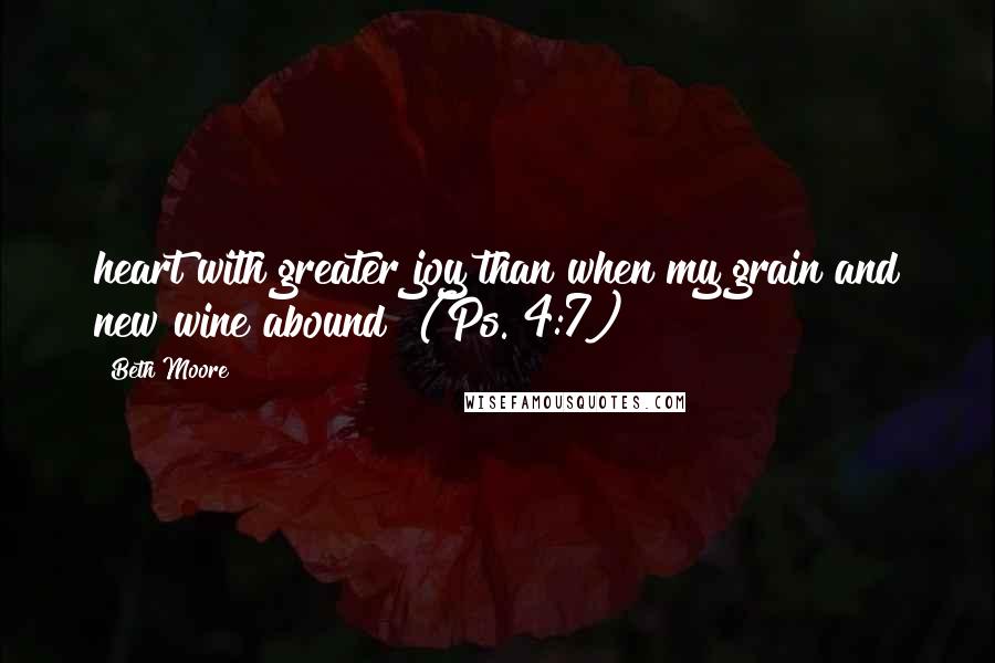 Beth Moore Quotes: heart with greater joy than when my grain and new wine abound! (Ps. 4:7)