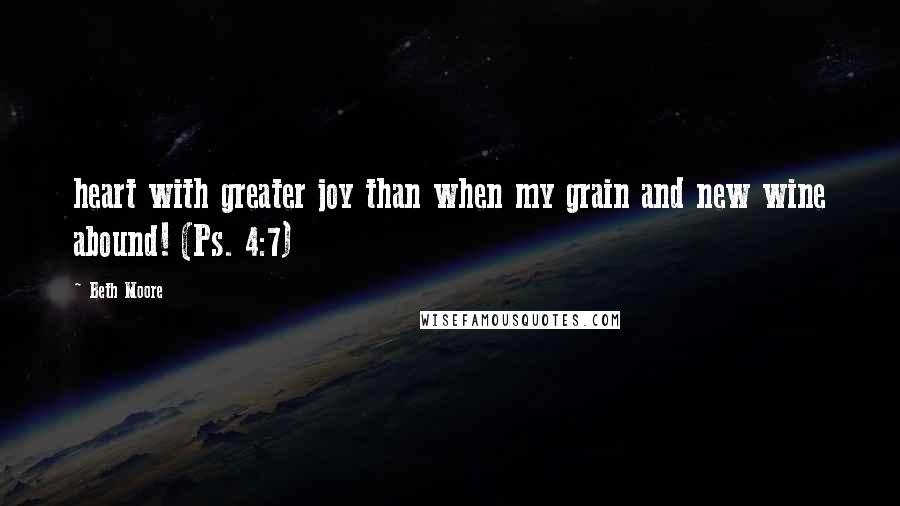 Beth Moore Quotes: heart with greater joy than when my grain and new wine abound! (Ps. 4:7)