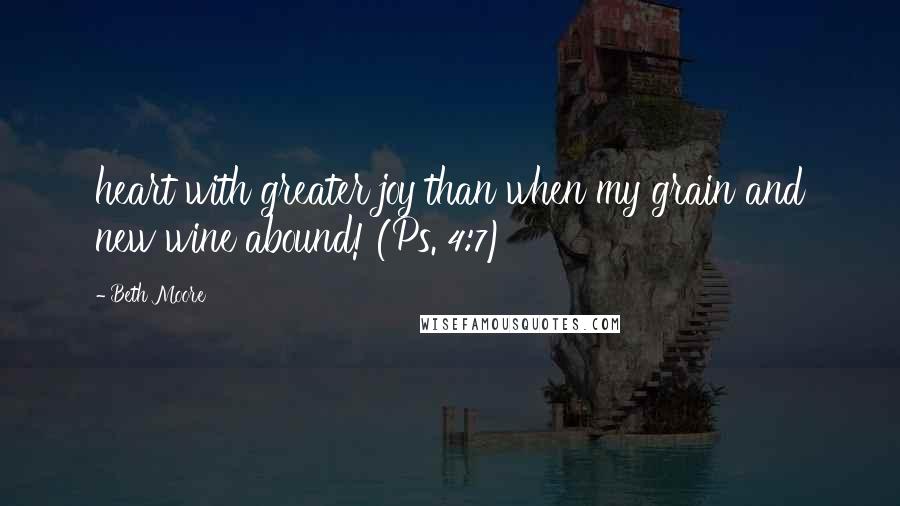 Beth Moore Quotes: heart with greater joy than when my grain and new wine abound! (Ps. 4:7)