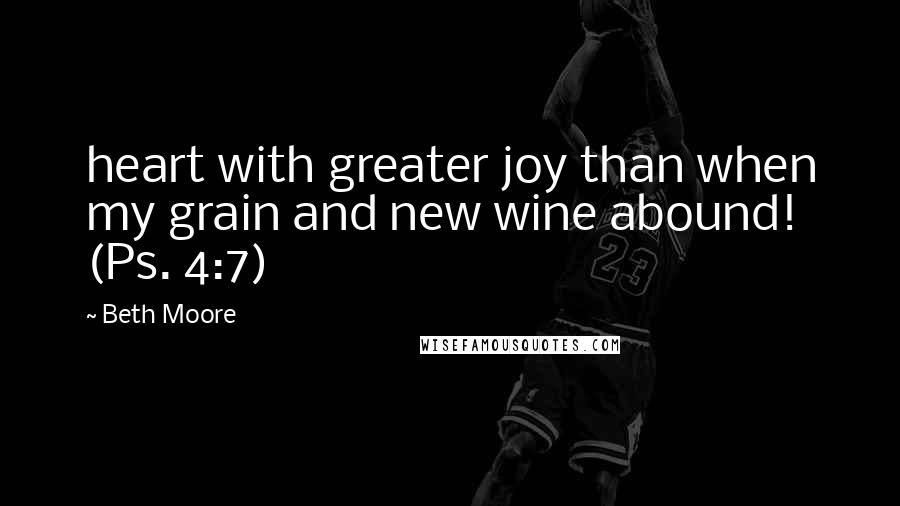 Beth Moore Quotes: heart with greater joy than when my grain and new wine abound! (Ps. 4:7)